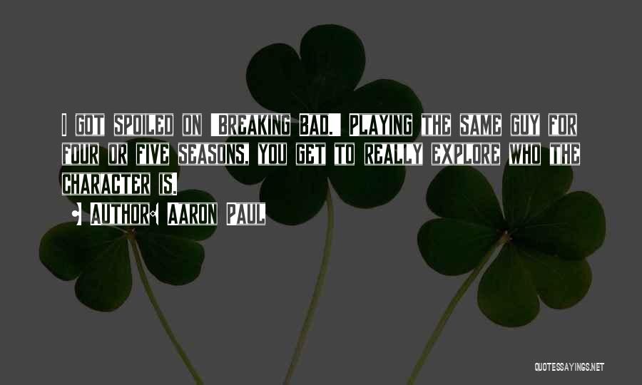 Aaron Paul Quotes: I Got Spoiled On 'breaking Bad.' Playing The Same Guy For Four Or Five Seasons, You Get To Really Explore