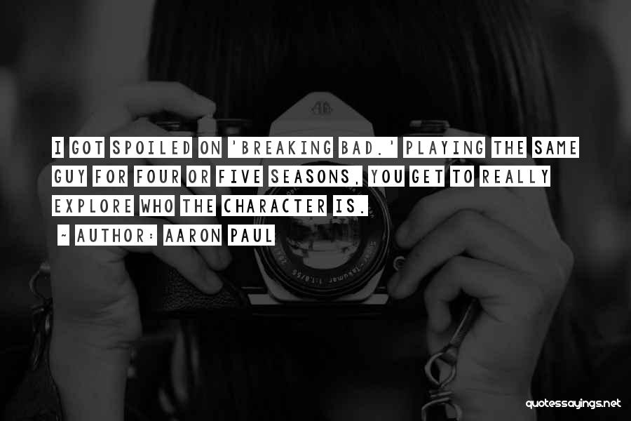 Aaron Paul Quotes: I Got Spoiled On 'breaking Bad.' Playing The Same Guy For Four Or Five Seasons, You Get To Really Explore