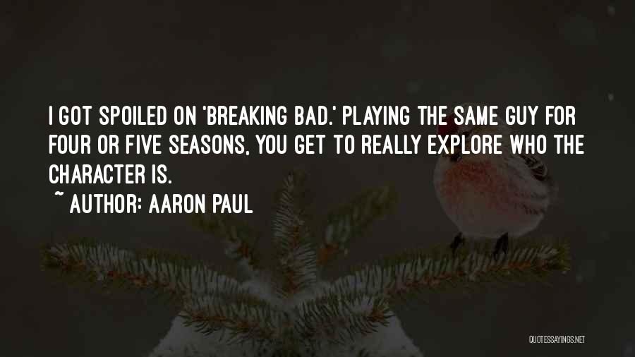 Aaron Paul Quotes: I Got Spoiled On 'breaking Bad.' Playing The Same Guy For Four Or Five Seasons, You Get To Really Explore