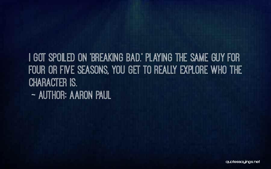 Aaron Paul Quotes: I Got Spoiled On 'breaking Bad.' Playing The Same Guy For Four Or Five Seasons, You Get To Really Explore