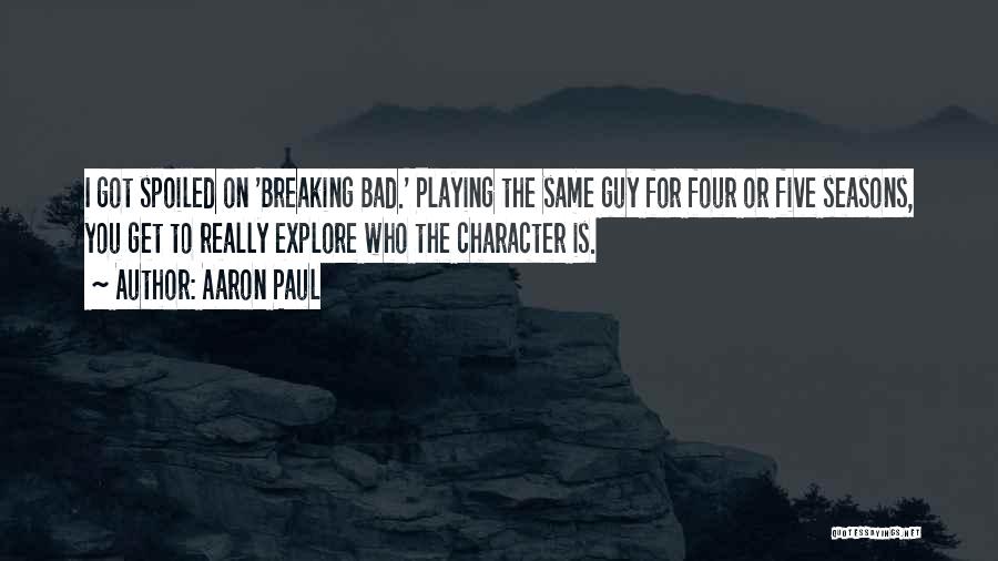 Aaron Paul Quotes: I Got Spoiled On 'breaking Bad.' Playing The Same Guy For Four Or Five Seasons, You Get To Really Explore