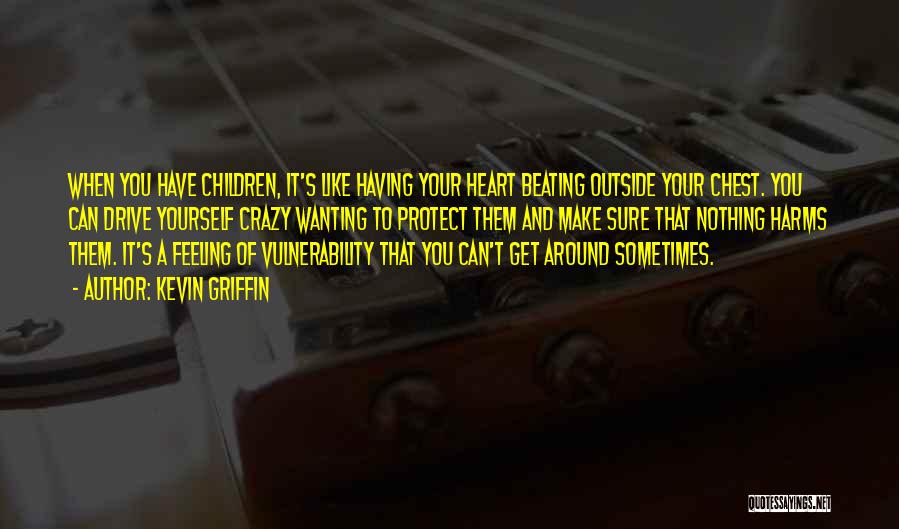 Kevin Griffin Quotes: When You Have Children, It's Like Having Your Heart Beating Outside Your Chest. You Can Drive Yourself Crazy Wanting To