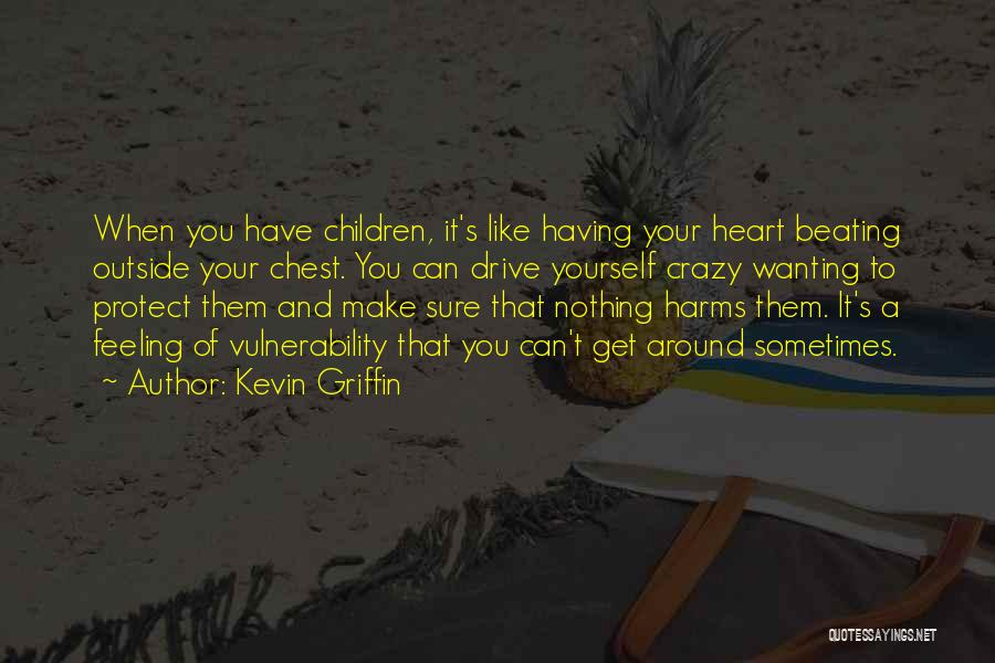 Kevin Griffin Quotes: When You Have Children, It's Like Having Your Heart Beating Outside Your Chest. You Can Drive Yourself Crazy Wanting To
