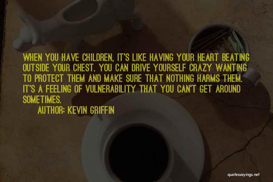 Kevin Griffin Quotes: When You Have Children, It's Like Having Your Heart Beating Outside Your Chest. You Can Drive Yourself Crazy Wanting To