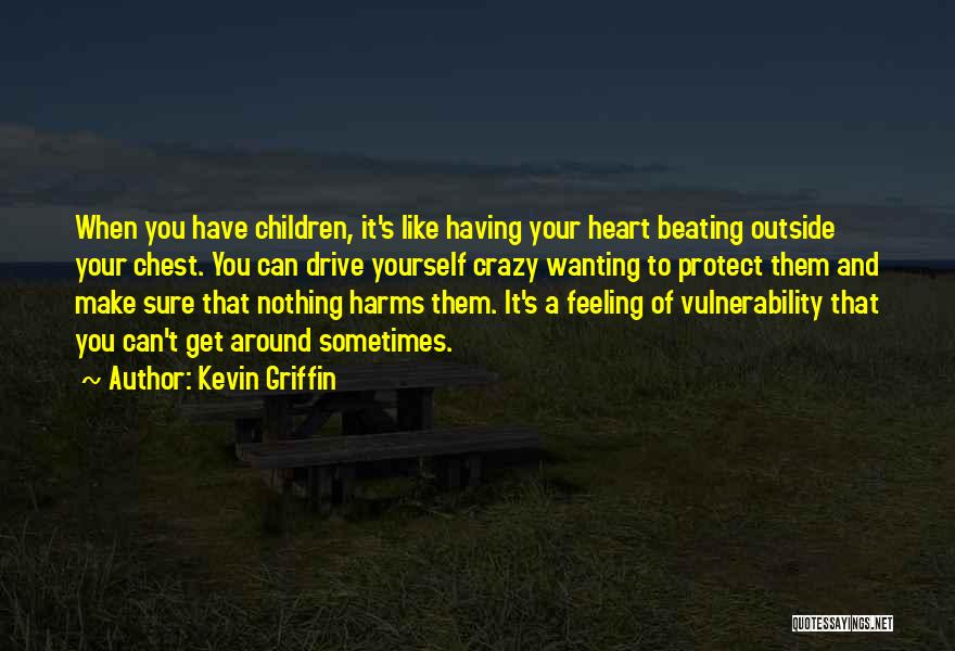 Kevin Griffin Quotes: When You Have Children, It's Like Having Your Heart Beating Outside Your Chest. You Can Drive Yourself Crazy Wanting To