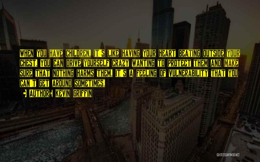 Kevin Griffin Quotes: When You Have Children, It's Like Having Your Heart Beating Outside Your Chest. You Can Drive Yourself Crazy Wanting To