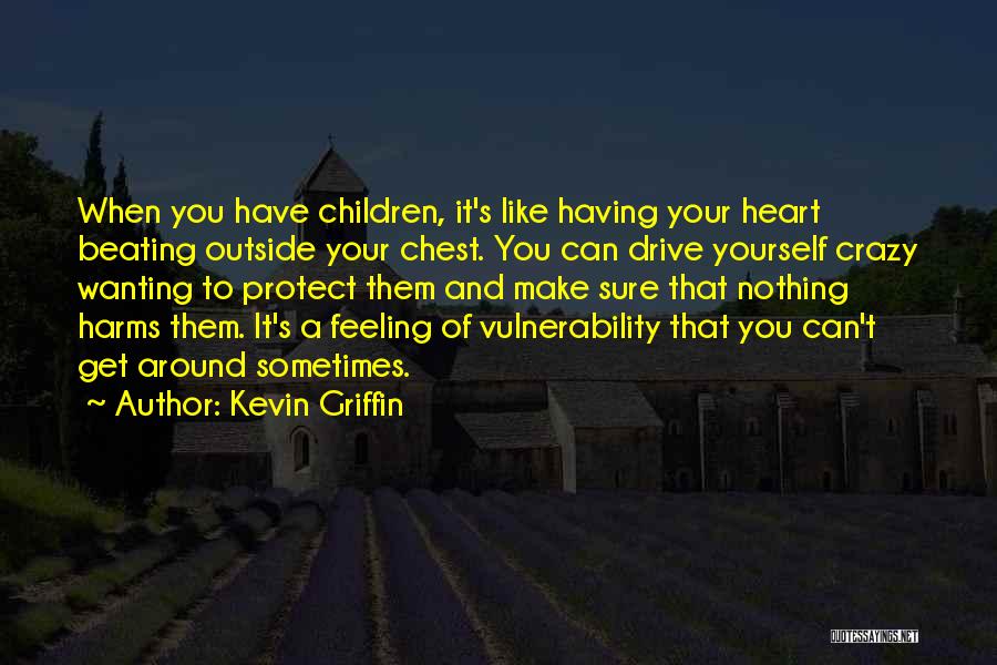 Kevin Griffin Quotes: When You Have Children, It's Like Having Your Heart Beating Outside Your Chest. You Can Drive Yourself Crazy Wanting To