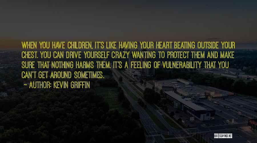 Kevin Griffin Quotes: When You Have Children, It's Like Having Your Heart Beating Outside Your Chest. You Can Drive Yourself Crazy Wanting To