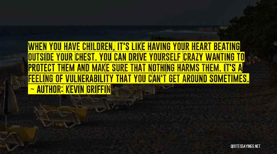 Kevin Griffin Quotes: When You Have Children, It's Like Having Your Heart Beating Outside Your Chest. You Can Drive Yourself Crazy Wanting To