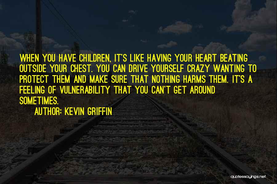 Kevin Griffin Quotes: When You Have Children, It's Like Having Your Heart Beating Outside Your Chest. You Can Drive Yourself Crazy Wanting To