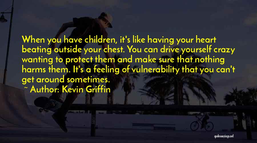 Kevin Griffin Quotes: When You Have Children, It's Like Having Your Heart Beating Outside Your Chest. You Can Drive Yourself Crazy Wanting To