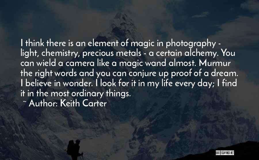 Keith Carter Quotes: I Think There Is An Element Of Magic In Photography - Light, Chemistry, Precious Metals - A Certain Alchemy. You