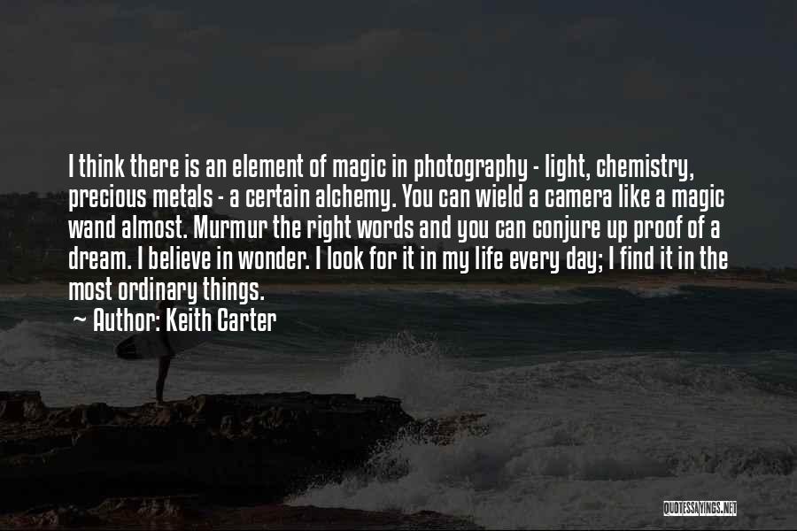 Keith Carter Quotes: I Think There Is An Element Of Magic In Photography - Light, Chemistry, Precious Metals - A Certain Alchemy. You