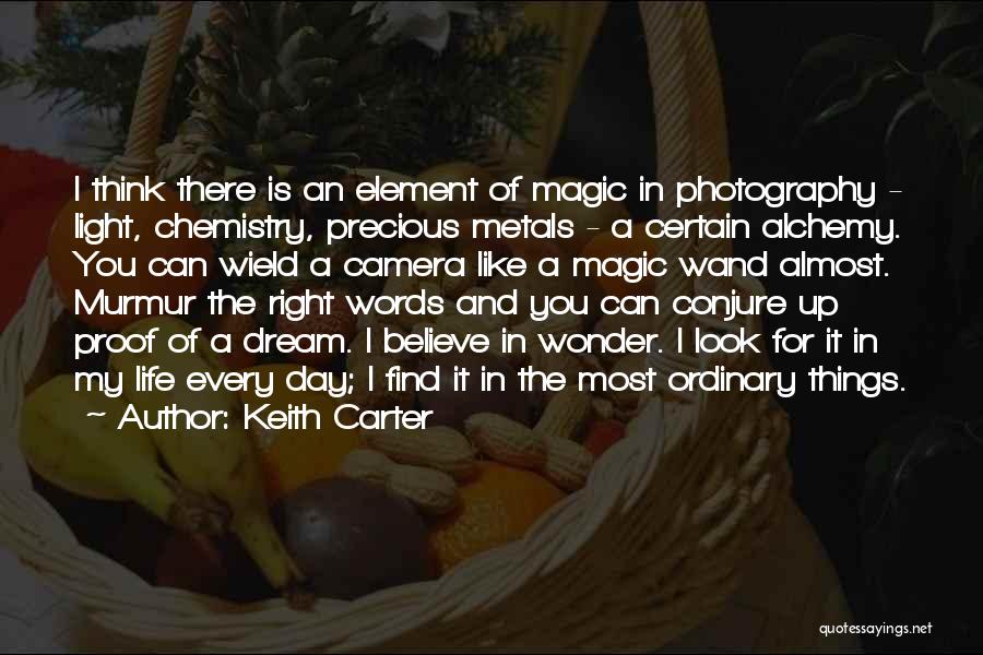 Keith Carter Quotes: I Think There Is An Element Of Magic In Photography - Light, Chemistry, Precious Metals - A Certain Alchemy. You