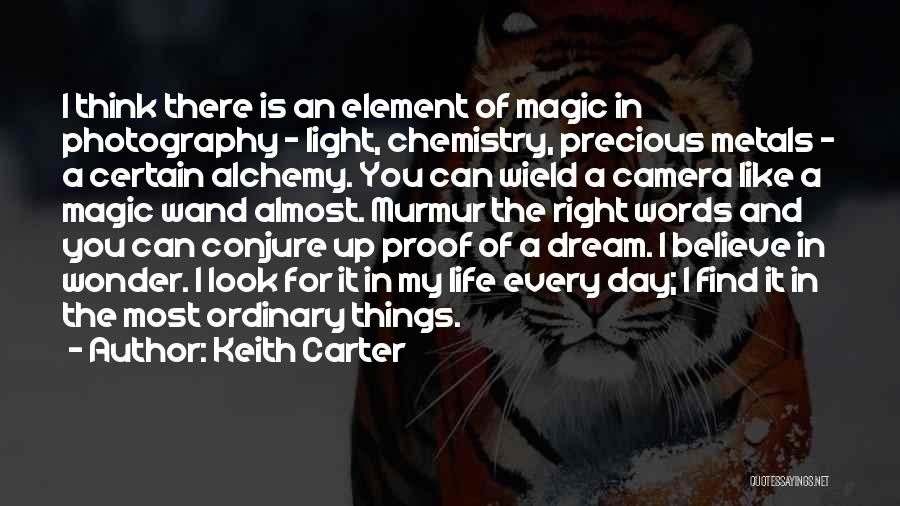 Keith Carter Quotes: I Think There Is An Element Of Magic In Photography - Light, Chemistry, Precious Metals - A Certain Alchemy. You