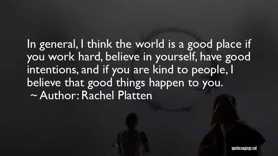 Rachel Platten Quotes: In General, I Think The World Is A Good Place If You Work Hard, Believe In Yourself, Have Good Intentions,
