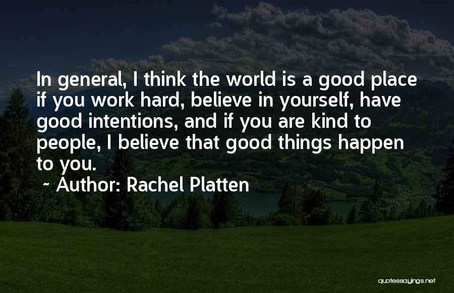 Rachel Platten Quotes: In General, I Think The World Is A Good Place If You Work Hard, Believe In Yourself, Have Good Intentions,