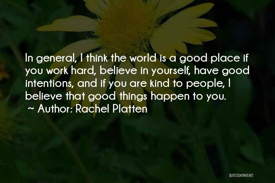 Rachel Platten Quotes: In General, I Think The World Is A Good Place If You Work Hard, Believe In Yourself, Have Good Intentions,