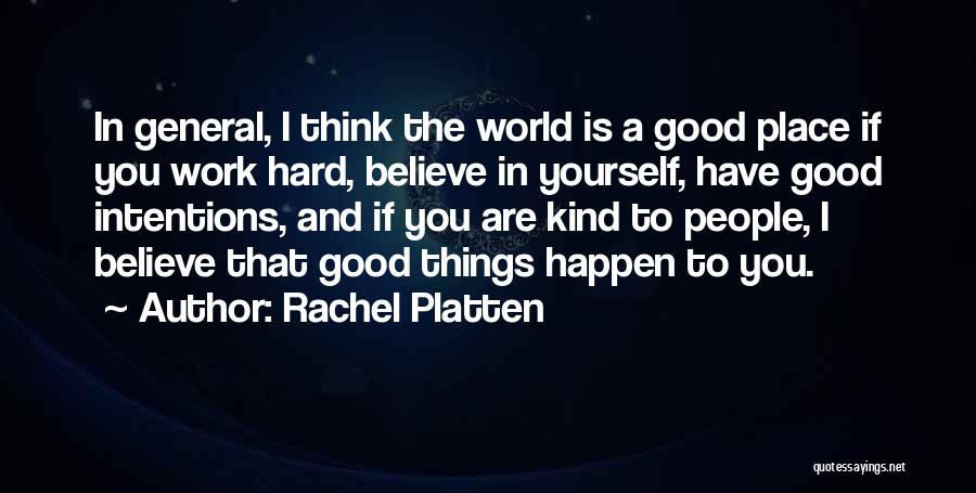 Rachel Platten Quotes: In General, I Think The World Is A Good Place If You Work Hard, Believe In Yourself, Have Good Intentions,