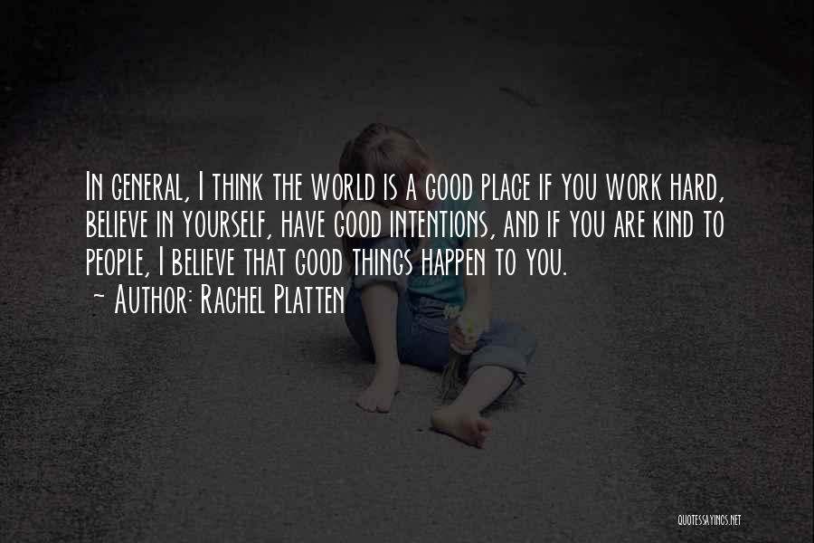 Rachel Platten Quotes: In General, I Think The World Is A Good Place If You Work Hard, Believe In Yourself, Have Good Intentions,