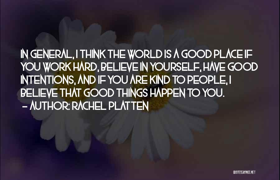 Rachel Platten Quotes: In General, I Think The World Is A Good Place If You Work Hard, Believe In Yourself, Have Good Intentions,