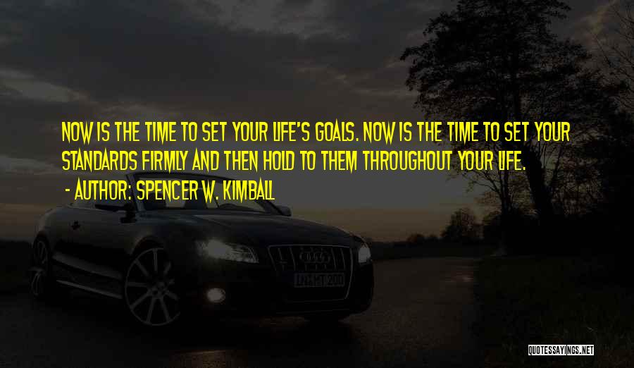 Spencer W. Kimball Quotes: Now Is The Time To Set Your Life's Goals. Now Is The Time To Set Your Standards Firmly And Then
