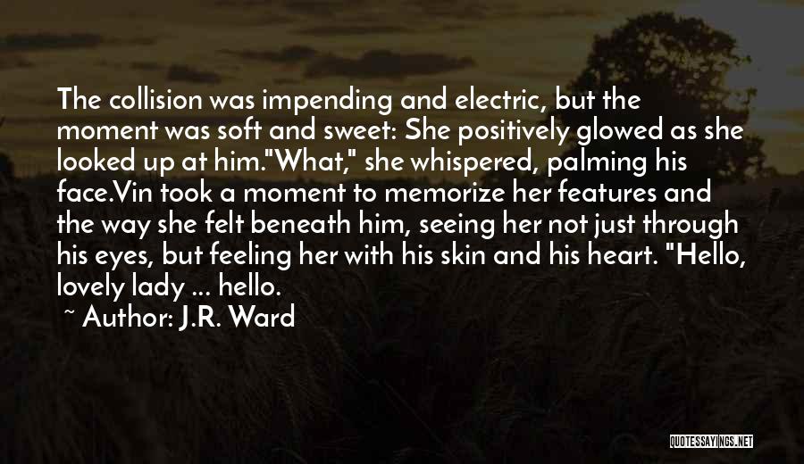 J.R. Ward Quotes: The Collision Was Impending And Electric, But The Moment Was Soft And Sweet: She Positively Glowed As She Looked Up