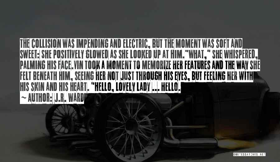 J.R. Ward Quotes: The Collision Was Impending And Electric, But The Moment Was Soft And Sweet: She Positively Glowed As She Looked Up