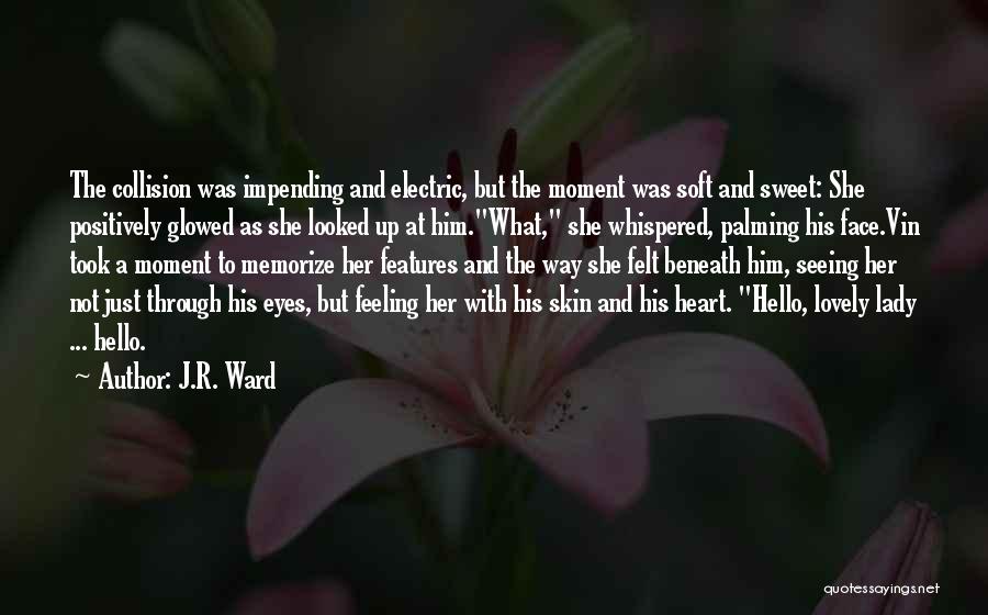 J.R. Ward Quotes: The Collision Was Impending And Electric, But The Moment Was Soft And Sweet: She Positively Glowed As She Looked Up