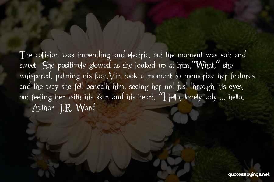J.R. Ward Quotes: The Collision Was Impending And Electric, But The Moment Was Soft And Sweet: She Positively Glowed As She Looked Up