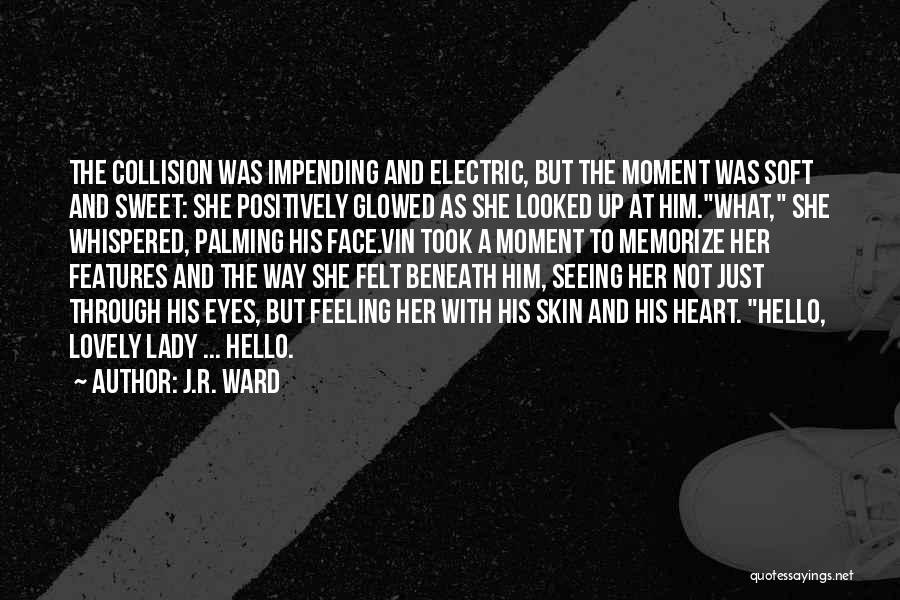 J.R. Ward Quotes: The Collision Was Impending And Electric, But The Moment Was Soft And Sweet: She Positively Glowed As She Looked Up