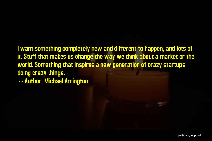 Michael Arrington Quotes: I Want Something Completely New And Different To Happen, And Lots Of It. Stuff That Makes Us Change The Way