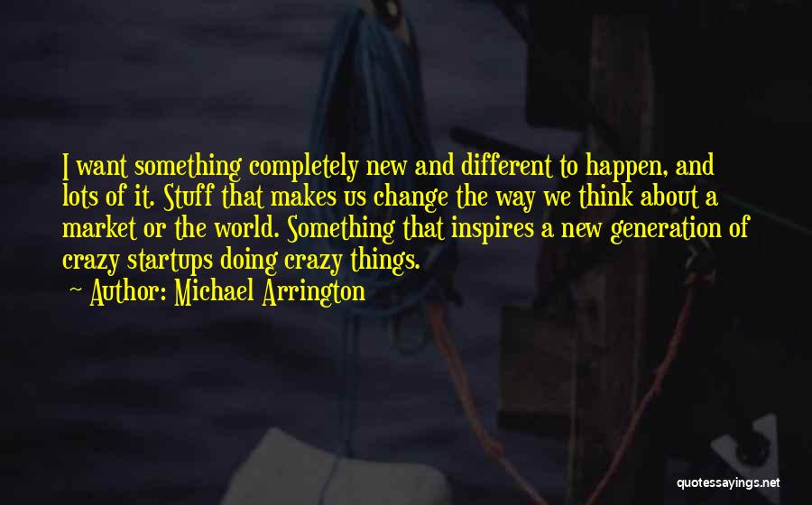 Michael Arrington Quotes: I Want Something Completely New And Different To Happen, And Lots Of It. Stuff That Makes Us Change The Way