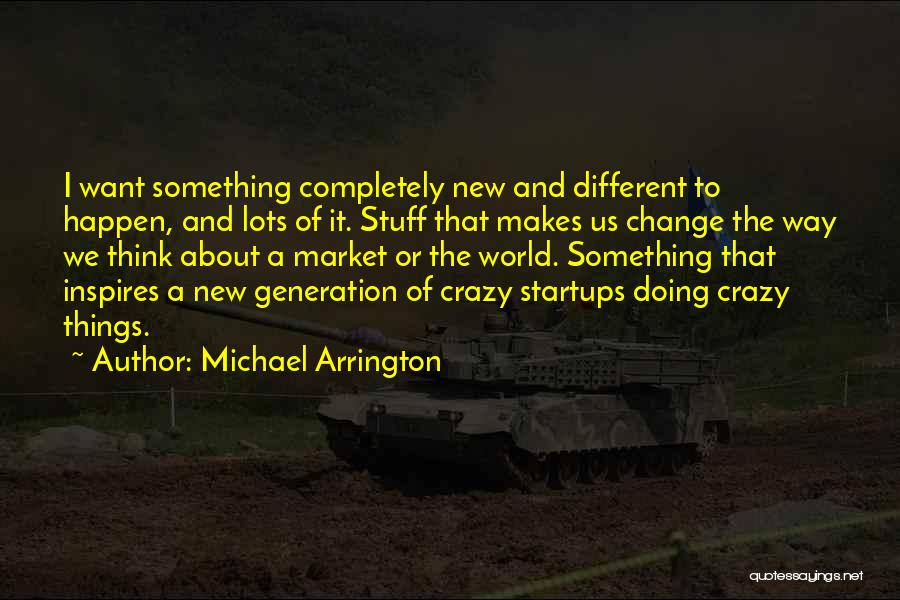 Michael Arrington Quotes: I Want Something Completely New And Different To Happen, And Lots Of It. Stuff That Makes Us Change The Way