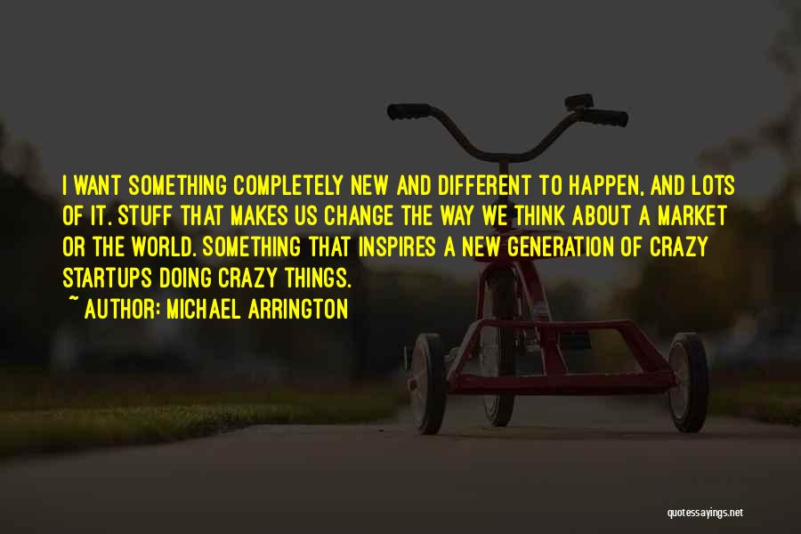 Michael Arrington Quotes: I Want Something Completely New And Different To Happen, And Lots Of It. Stuff That Makes Us Change The Way
