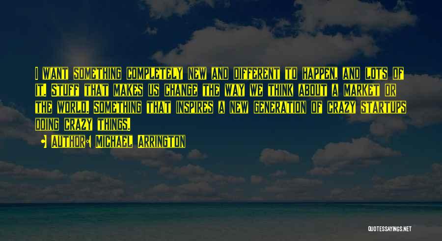 Michael Arrington Quotes: I Want Something Completely New And Different To Happen, And Lots Of It. Stuff That Makes Us Change The Way