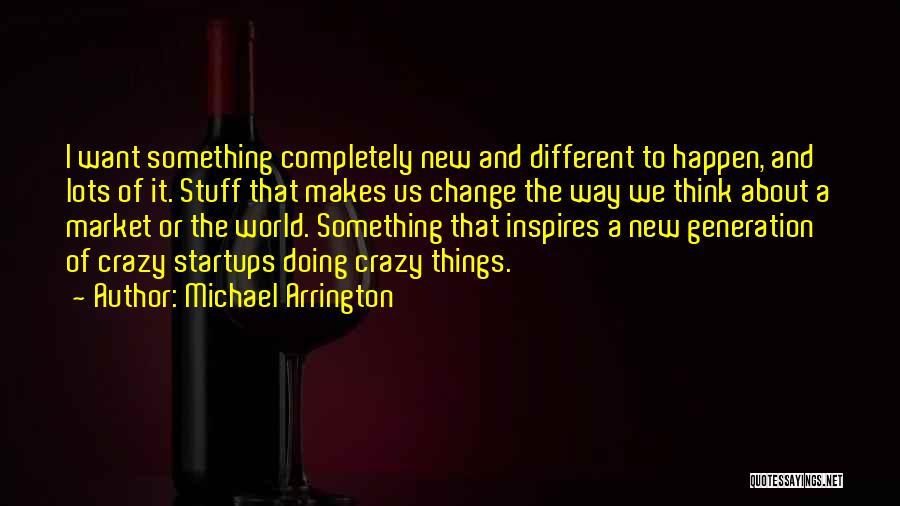 Michael Arrington Quotes: I Want Something Completely New And Different To Happen, And Lots Of It. Stuff That Makes Us Change The Way