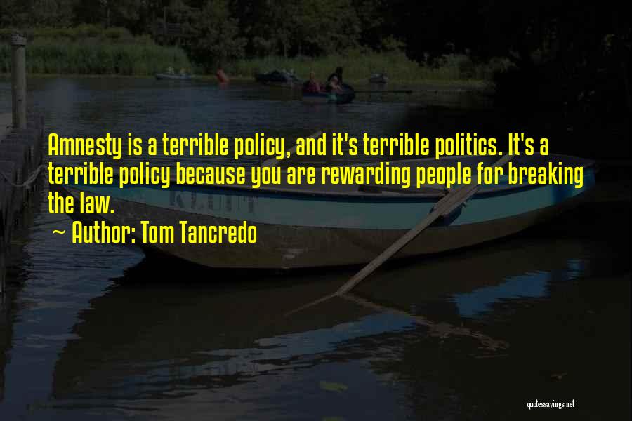 Tom Tancredo Quotes: Amnesty Is A Terrible Policy, And It's Terrible Politics. It's A Terrible Policy Because You Are Rewarding People For Breaking
