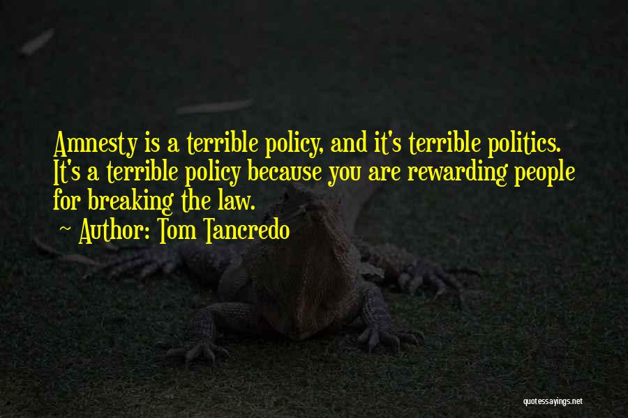 Tom Tancredo Quotes: Amnesty Is A Terrible Policy, And It's Terrible Politics. It's A Terrible Policy Because You Are Rewarding People For Breaking