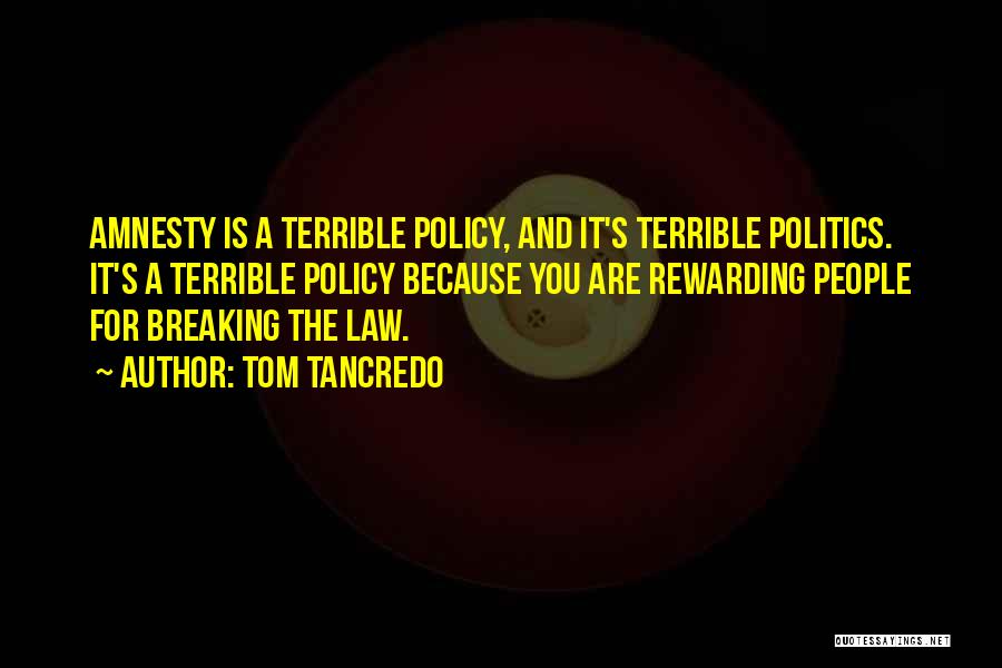 Tom Tancredo Quotes: Amnesty Is A Terrible Policy, And It's Terrible Politics. It's A Terrible Policy Because You Are Rewarding People For Breaking