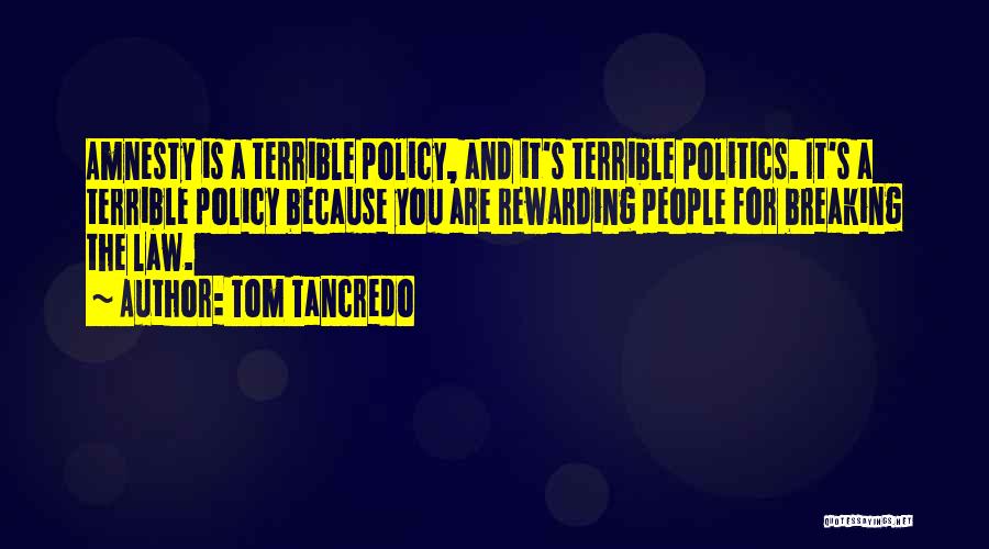 Tom Tancredo Quotes: Amnesty Is A Terrible Policy, And It's Terrible Politics. It's A Terrible Policy Because You Are Rewarding People For Breaking