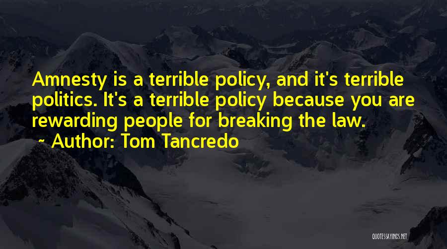 Tom Tancredo Quotes: Amnesty Is A Terrible Policy, And It's Terrible Politics. It's A Terrible Policy Because You Are Rewarding People For Breaking