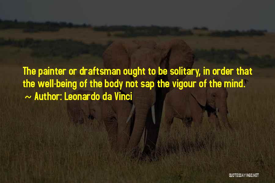 Leonardo Da Vinci Quotes: The Painter Or Draftsman Ought To Be Solitary, In Order That The Well-being Of The Body Not Sap The Vigour