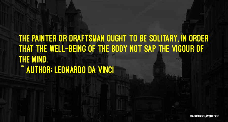 Leonardo Da Vinci Quotes: The Painter Or Draftsman Ought To Be Solitary, In Order That The Well-being Of The Body Not Sap The Vigour