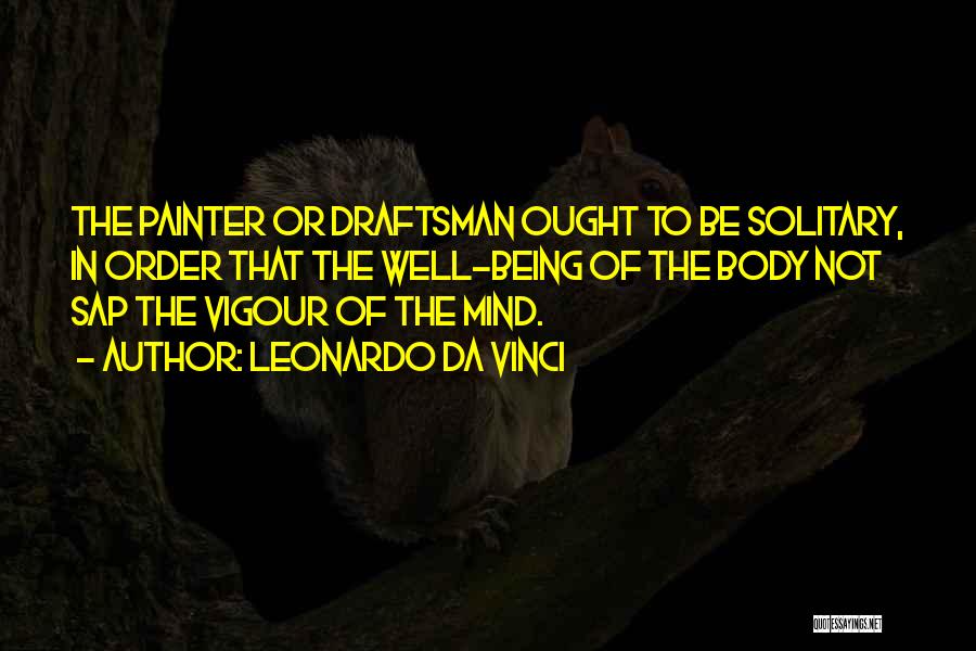 Leonardo Da Vinci Quotes: The Painter Or Draftsman Ought To Be Solitary, In Order That The Well-being Of The Body Not Sap The Vigour