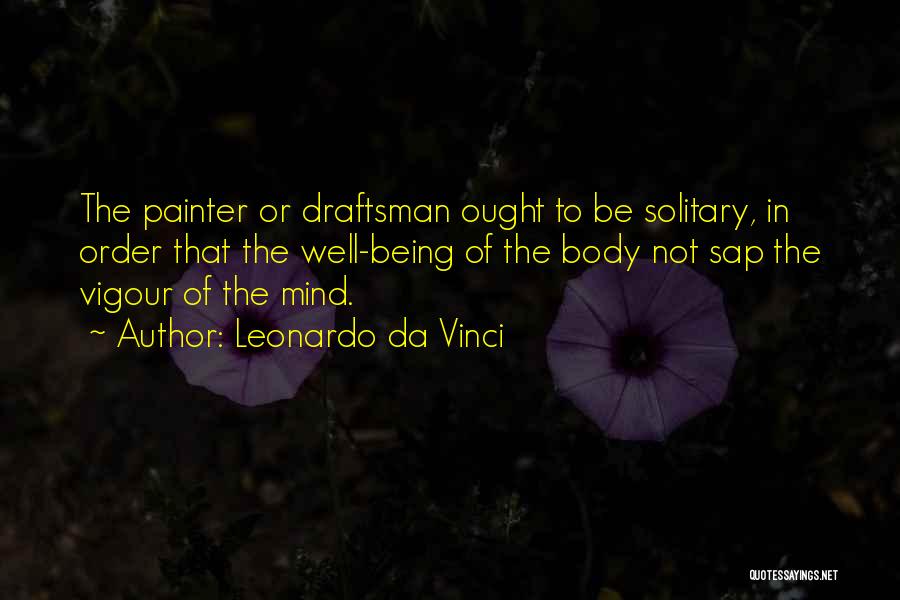 Leonardo Da Vinci Quotes: The Painter Or Draftsman Ought To Be Solitary, In Order That The Well-being Of The Body Not Sap The Vigour