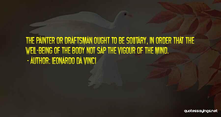 Leonardo Da Vinci Quotes: The Painter Or Draftsman Ought To Be Solitary, In Order That The Well-being Of The Body Not Sap The Vigour