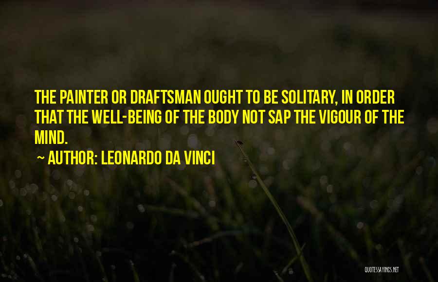 Leonardo Da Vinci Quotes: The Painter Or Draftsman Ought To Be Solitary, In Order That The Well-being Of The Body Not Sap The Vigour