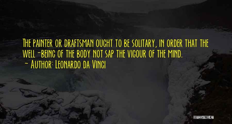 Leonardo Da Vinci Quotes: The Painter Or Draftsman Ought To Be Solitary, In Order That The Well-being Of The Body Not Sap The Vigour