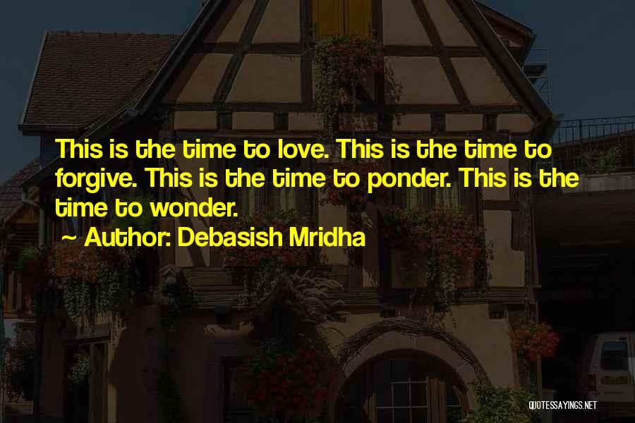 Debasish Mridha Quotes: This Is The Time To Love. This Is The Time To Forgive. This Is The Time To Ponder. This Is